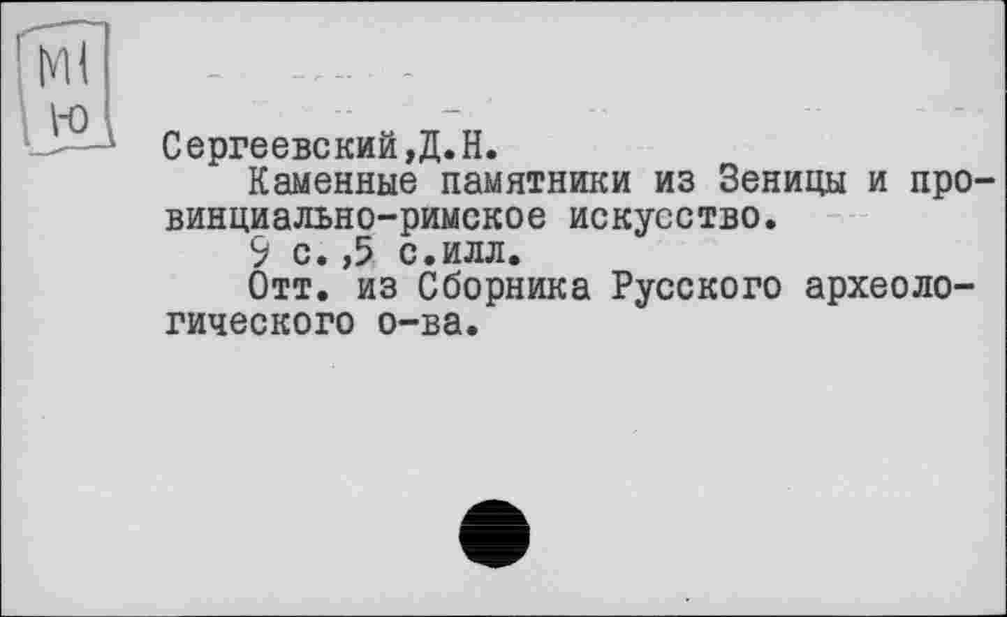 ﻿Сергеевский,Д.H.
Каменные памятники из Зеницы и провинциально-римское искусство.
9 с. ,5 с.илл.
Отт. из Сборника Русского археологического о-ва.